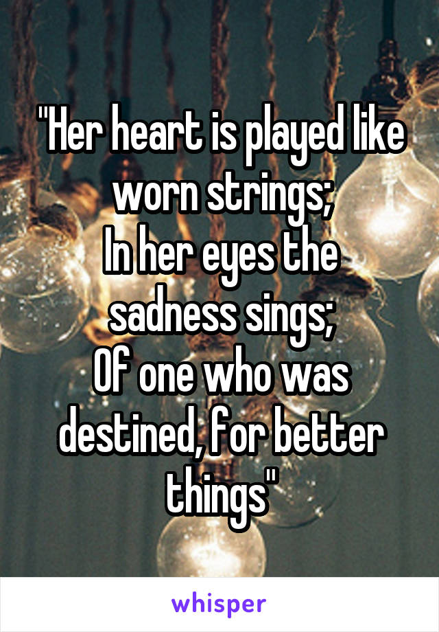 "Her heart is played like worn strings;
In her eyes the sadness sings;
Of one who was destined, for better things"