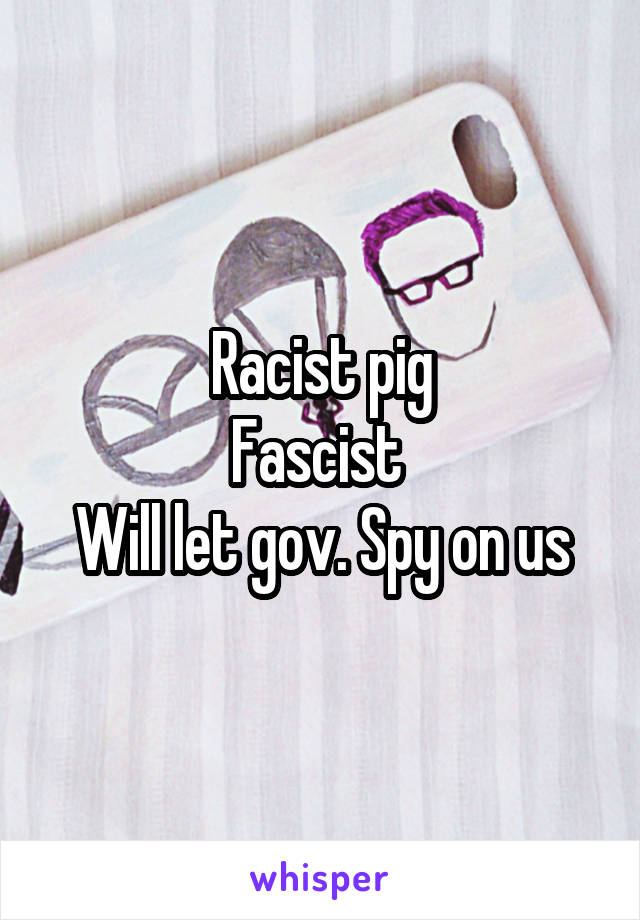 Racist pig
Fascist 
Will let gov. Spy on us