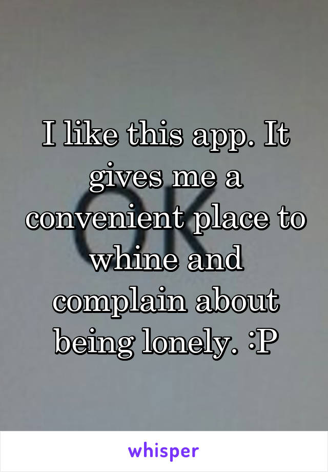 I like this app. It gives me a convenient place to whine and complain about being lonely. :P