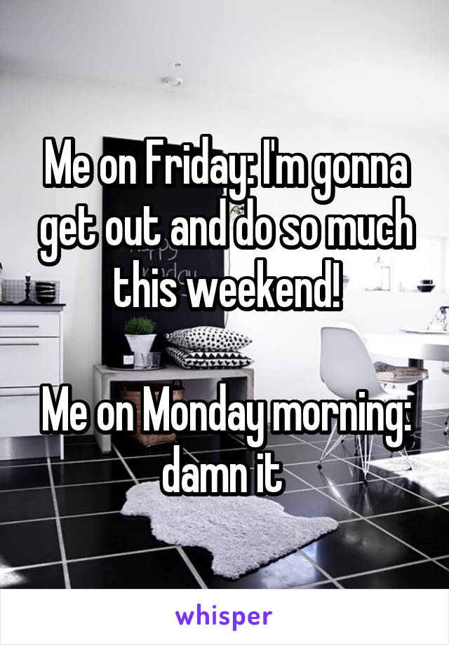 Me on Friday: I'm gonna get out and do so much this weekend!

Me on Monday morning: damn it 