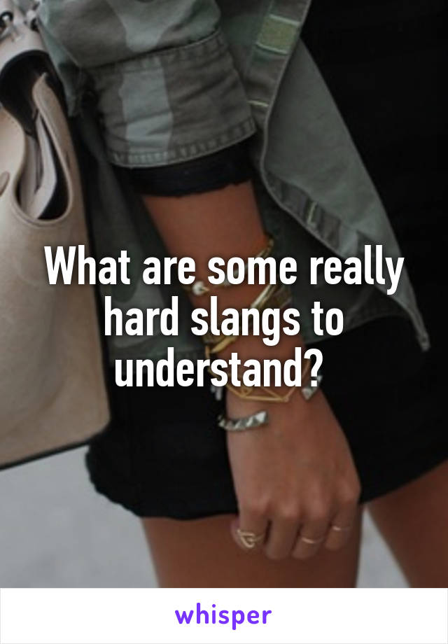 What are some really hard slangs to understand? 