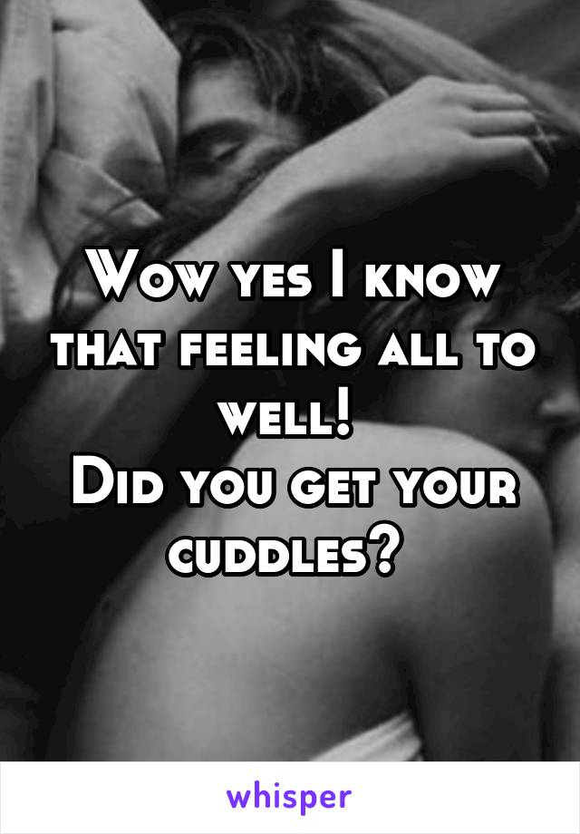 Wow yes I know that feeling all to well! 
Did you get your cuddles? 