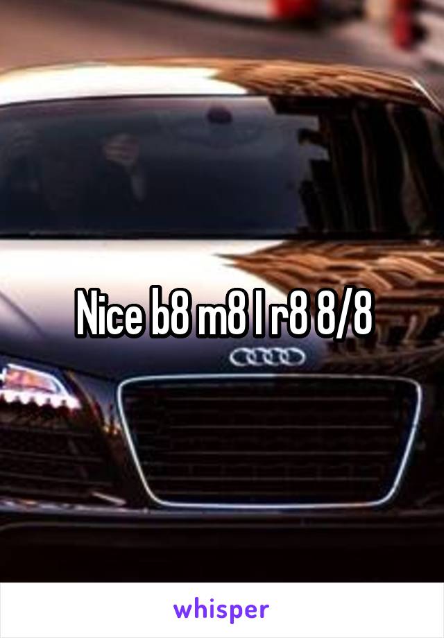 Nice b8 m8 I r8 8/8