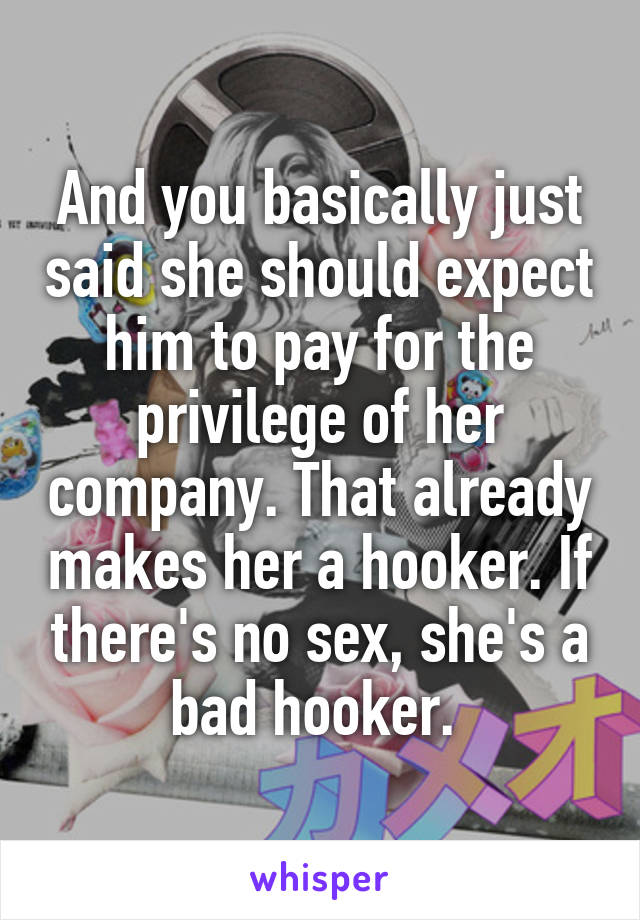 And you basically just said she should expect him to pay for the privilege of her company. That already makes her a hooker. If there's no sex, she's a bad hooker. 