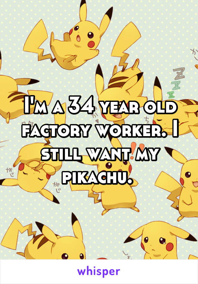 I'm a 34 year old factory worker. I still want my pikachu. 