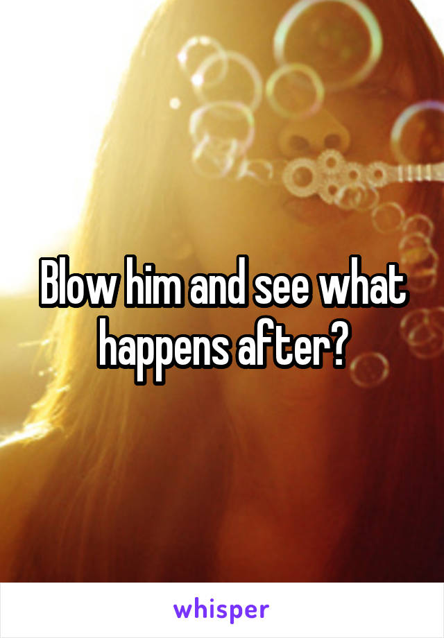 Blow him and see what happens after?