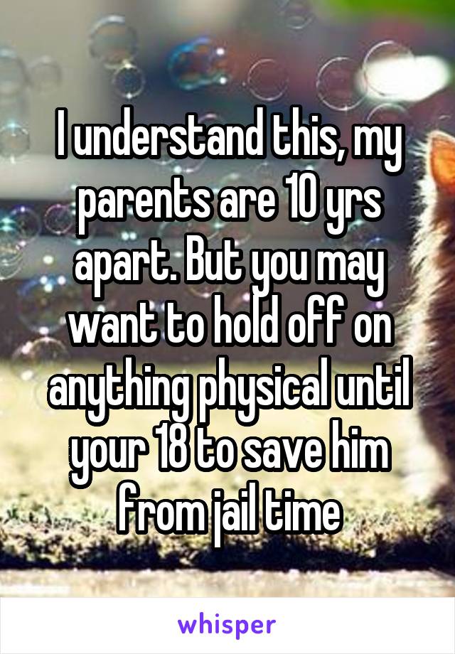 I understand this, my parents are 10 yrs apart. But you may want to hold off on anything physical until your 18 to save him from jail time