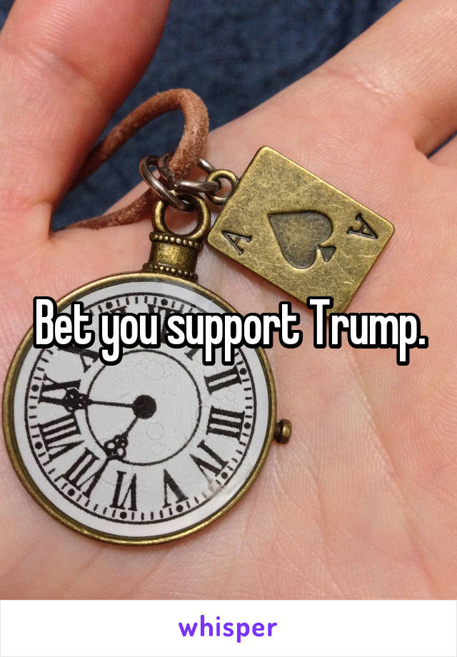 Bet you support Trump.