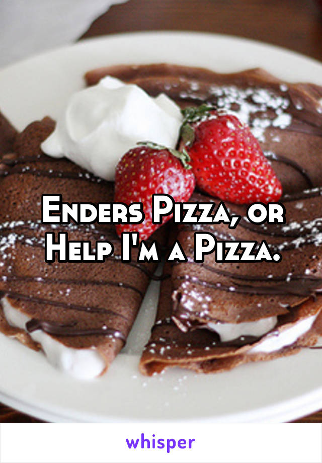 Enders Pizza, or Help I'm a Pizza.