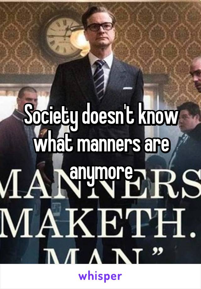 Society doesn't know what manners are anymore