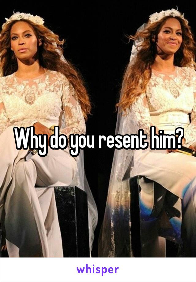 Why do you resent him?