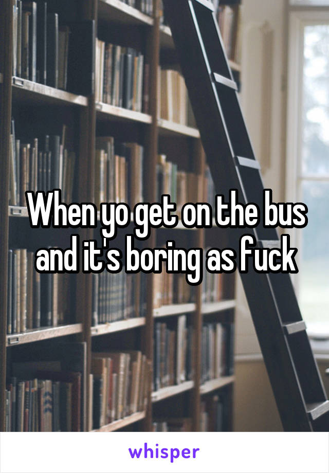 When yo get on the bus and it's boring as fuck