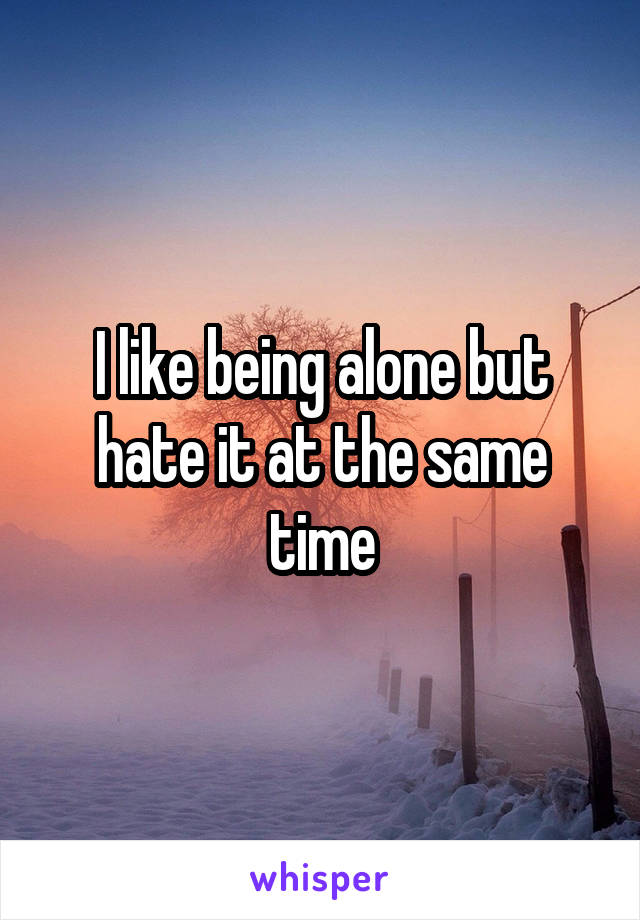 I like being alone but hate it at the same time