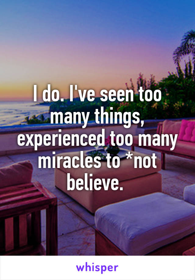 I do. I've seen too many things, experienced too many miracles to *not believe. 