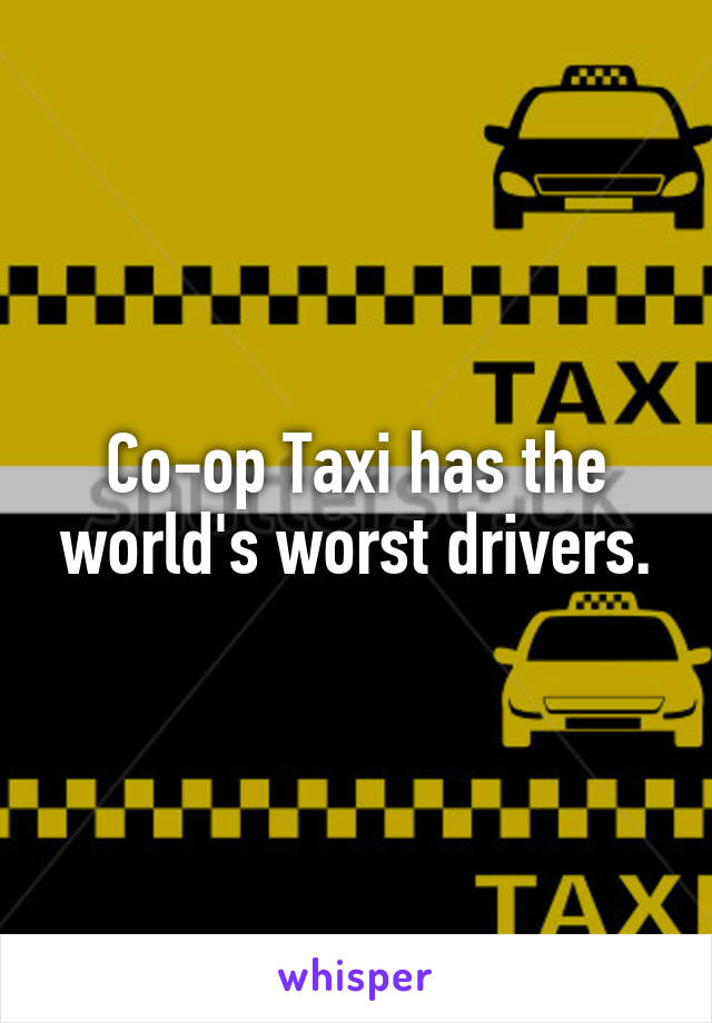 Co-op Taxi has the world's worst drivers.