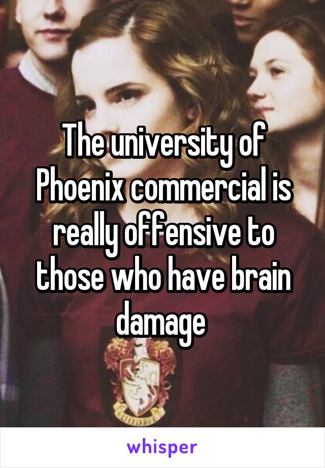 The university of Phoenix commercial is really offensive to those who have brain damage 