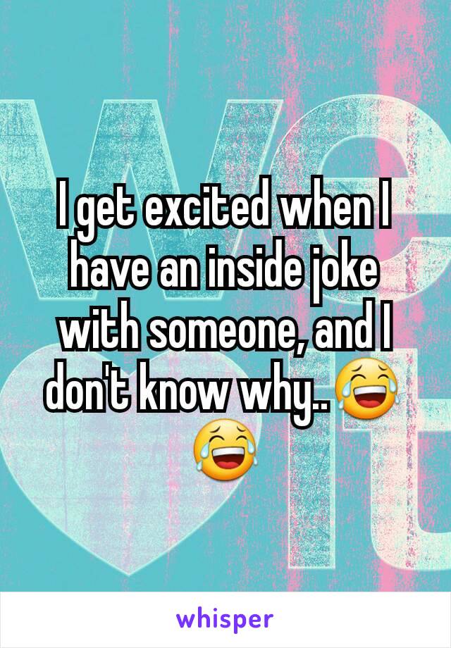 I get excited when I have an inside joke with someone, and I don't know why..😂😂