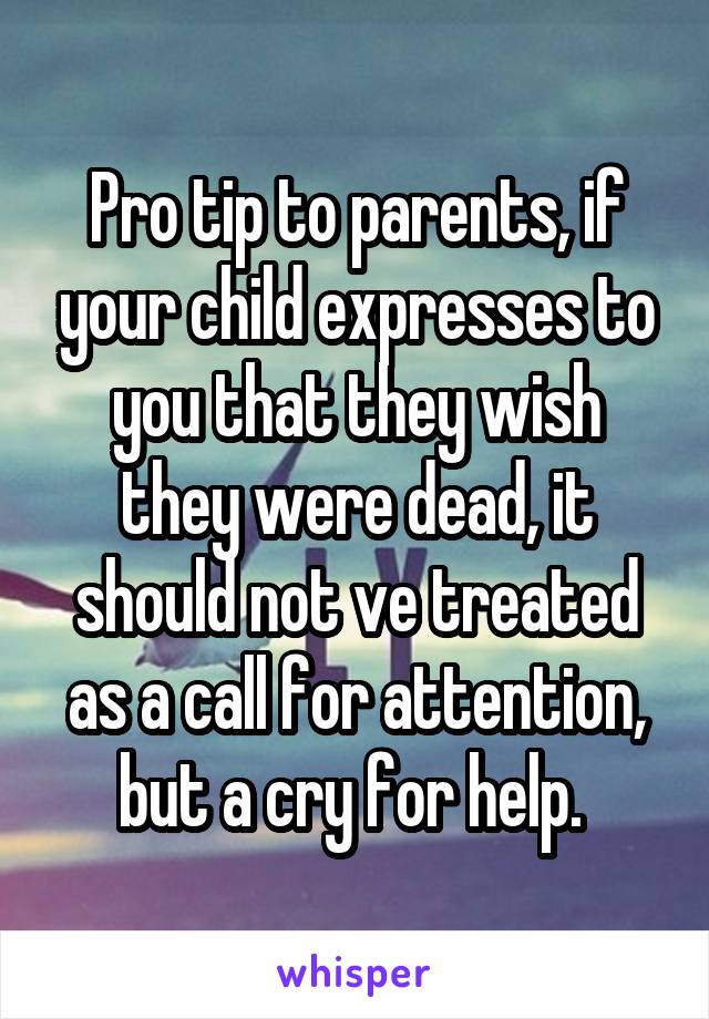 Pro tip to parents, if your child expresses to you that they wish they were dead, it should not ve treated as a call for attention, but a cry for help. 