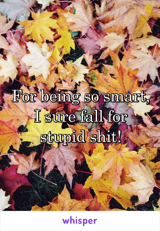 For being so smart, I sure fall for stupid shit!