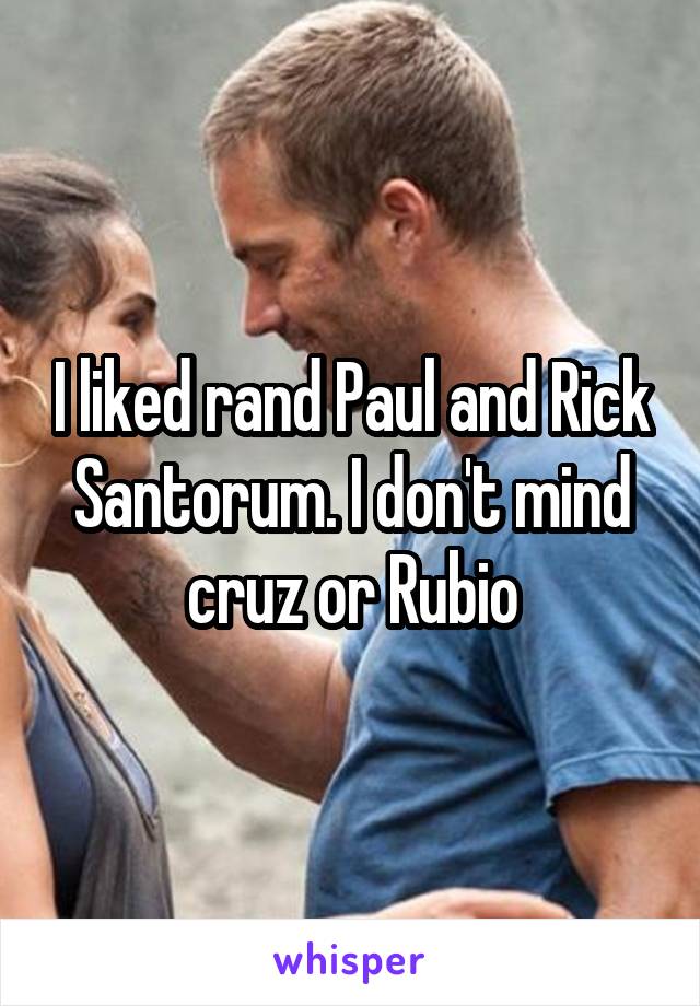 I liked rand Paul and Rick Santorum. I don't mind cruz or Rubio