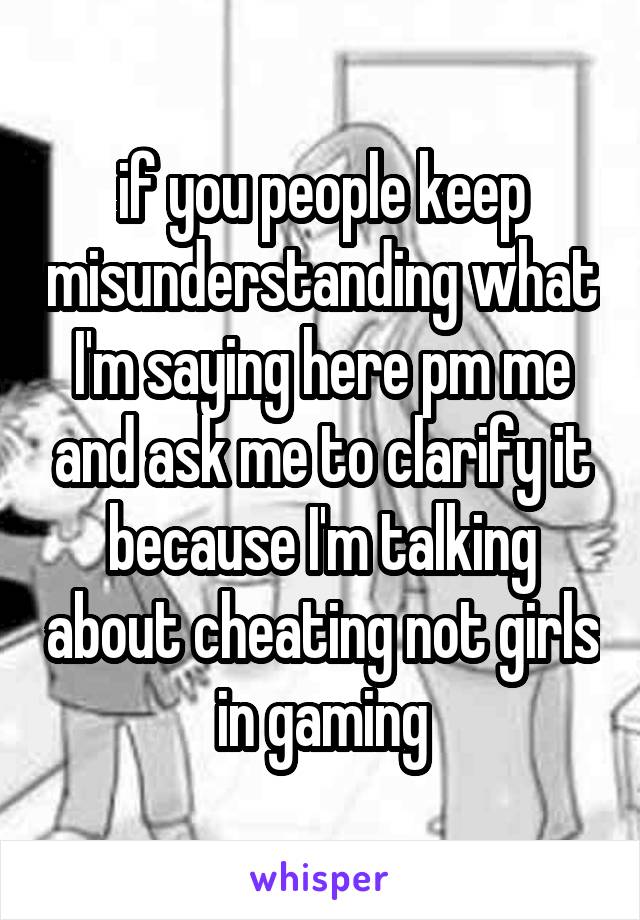 if you people keep misunderstanding what I'm saying here pm me and ask me to clarify it because I'm talking about cheating not girls in gaming