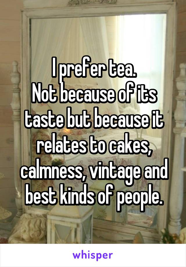 I prefer tea.
Not because of its taste but because it relates to cakes, calmness, vintage and best kinds of people.