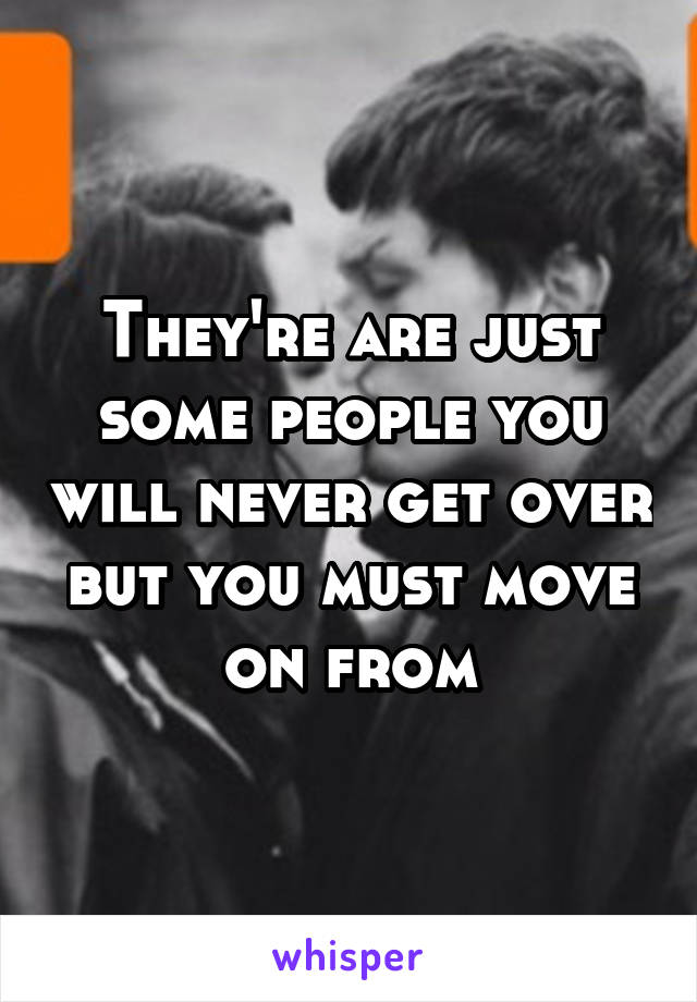 They're are just some people you will never get over but you must move on from