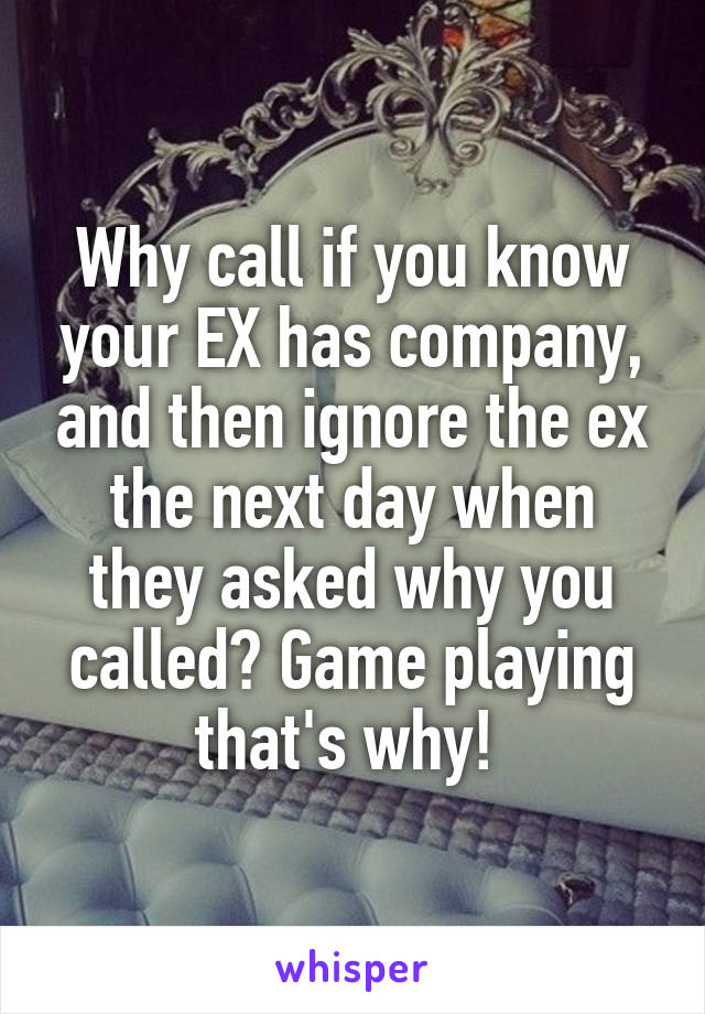 Why call if you know your EX has company, and then ignore the ex the next day when they asked why you called? Game playing that's why! 