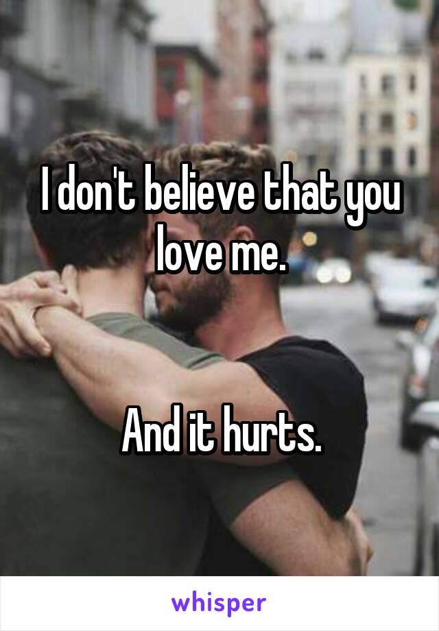 I don't believe that you love me.


And it hurts.