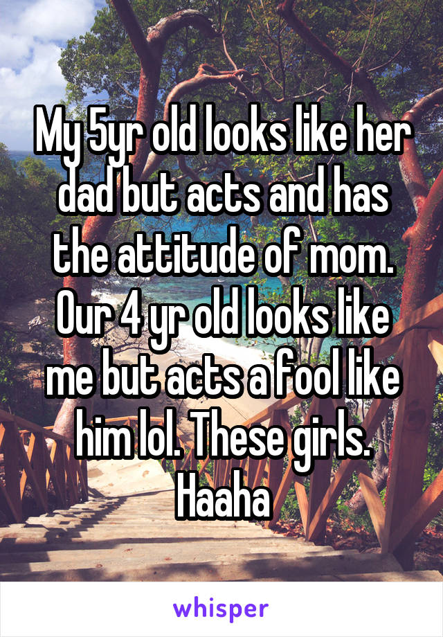 My 5yr old looks like her dad but acts and has the attitude of mom. Our 4 yr old looks like me but acts a fool like him lol. These girls. Haaha