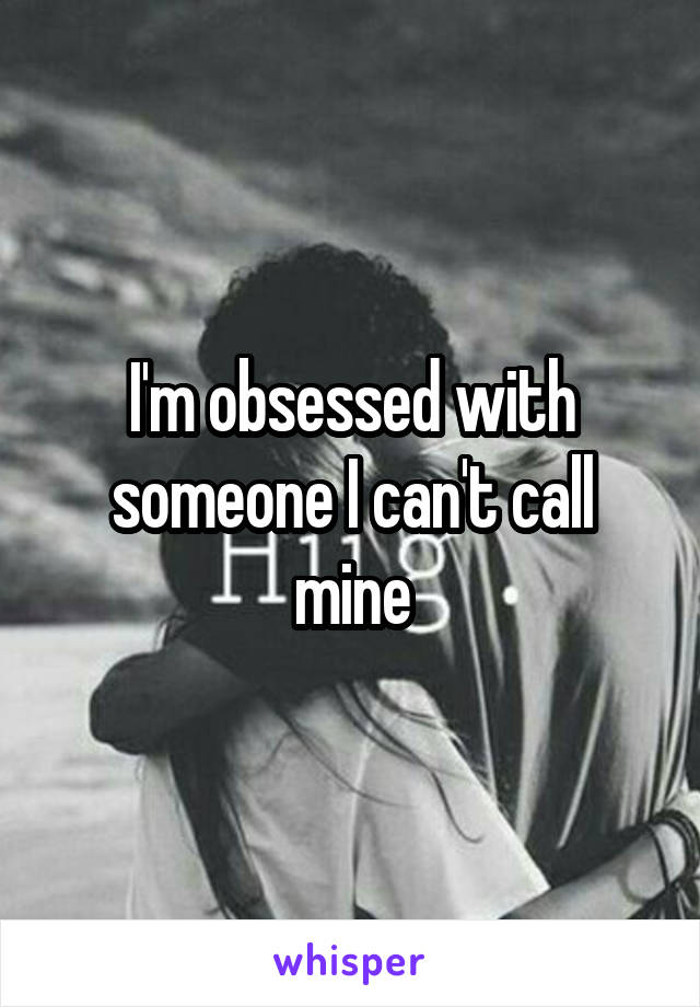 I'm obsessed with someone I can't call mine