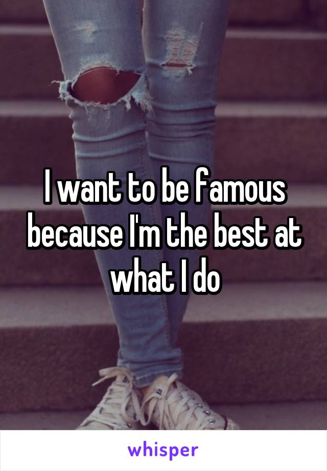 I want to be famous because I'm the best at what I do