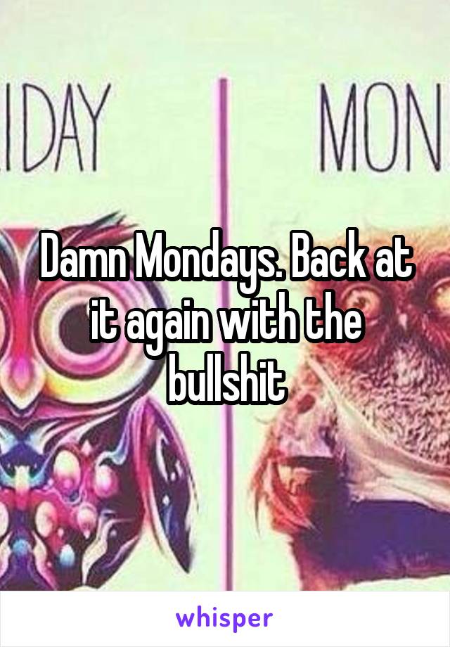 Damn Mondays. Back at it again with the bullshit