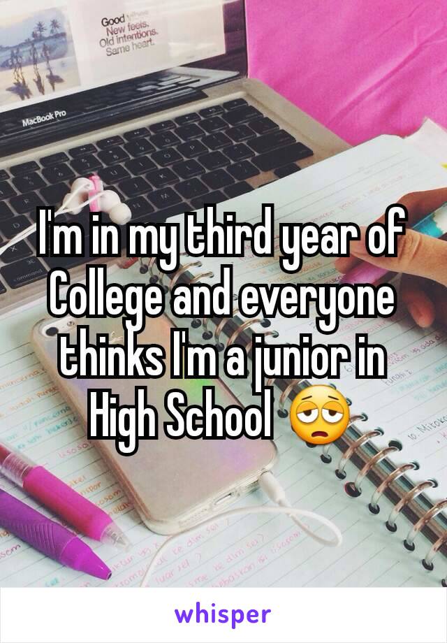 I'm in my third year of College and everyone thinks I'm a junior in High School 😩