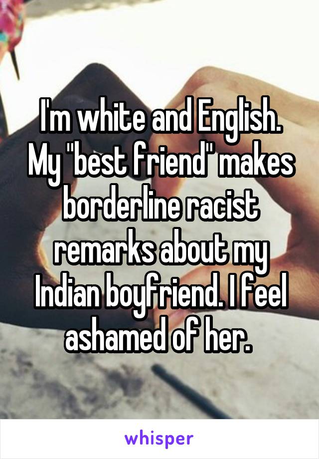 I'm white and English. My "best friend" makes borderline racist remarks about my Indian boyfriend. I feel ashamed of her. 