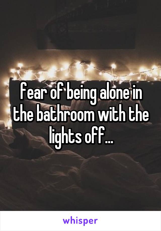 fear of being alone in the bathroom with the lights off...