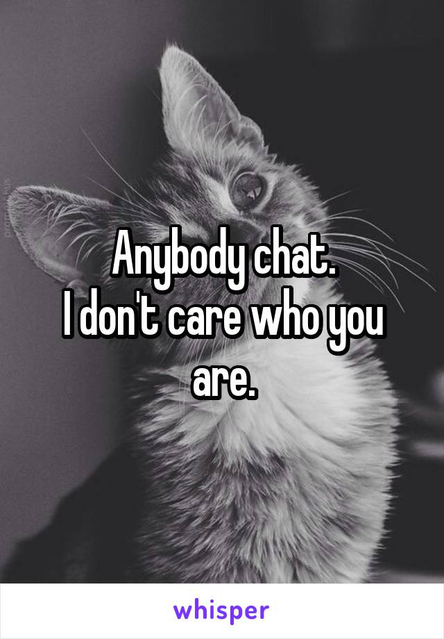 Anybody chat.
I don't care who you are.