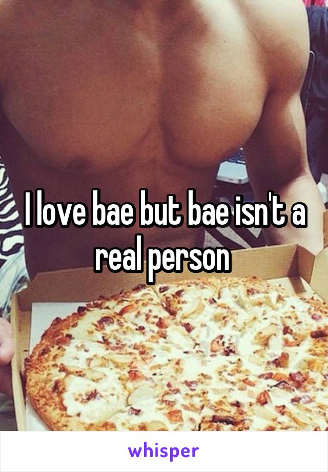 I love bae but bae isn't a real person 