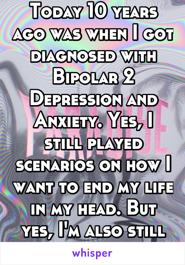 Today 10 years ago was when I got diagnosed with Bipolar 2 Depression and Anxiety. Yes, I still played scenarios on how I want to end my life in my head. But yes, I'm also still alive