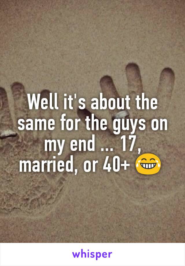 Well it's about the same for the guys on my end ... 17, married, or 40+ 😂 