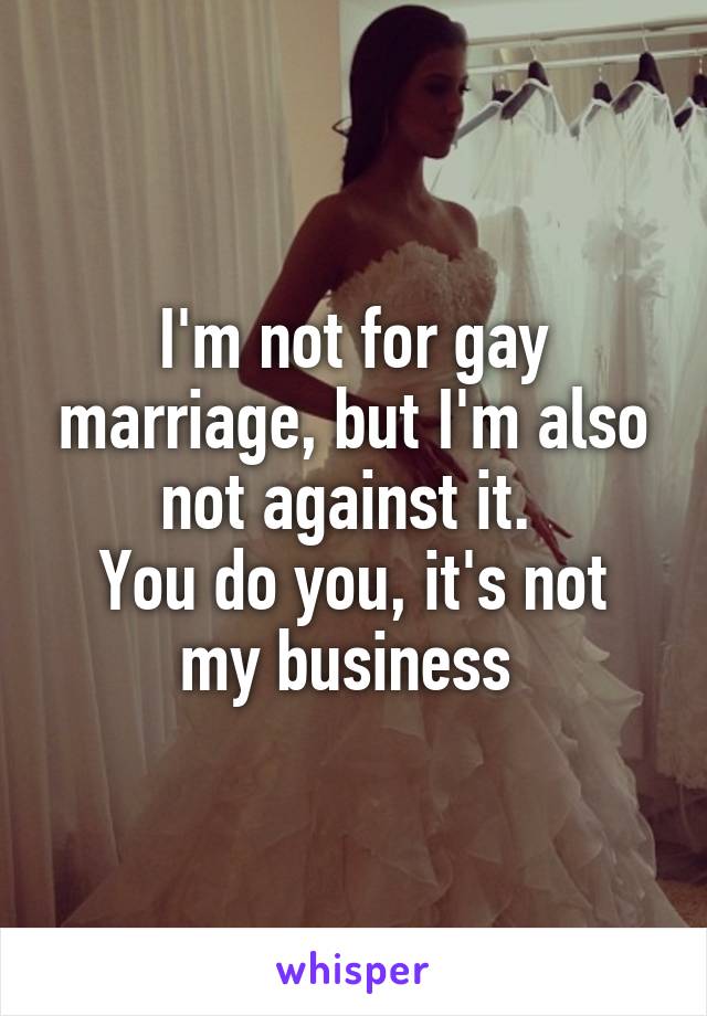 I'm not for gay marriage, but I'm also not against it. 
You do you, it's not my business 