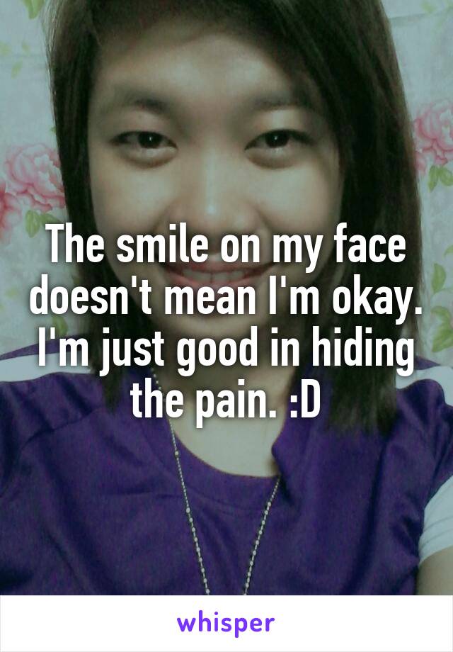 The smile on my face doesn't mean I'm okay. I'm just good in hiding the pain. :D