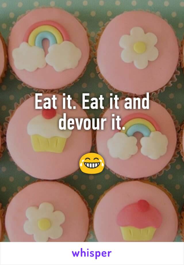 Eat it. Eat it and devour it.

😂