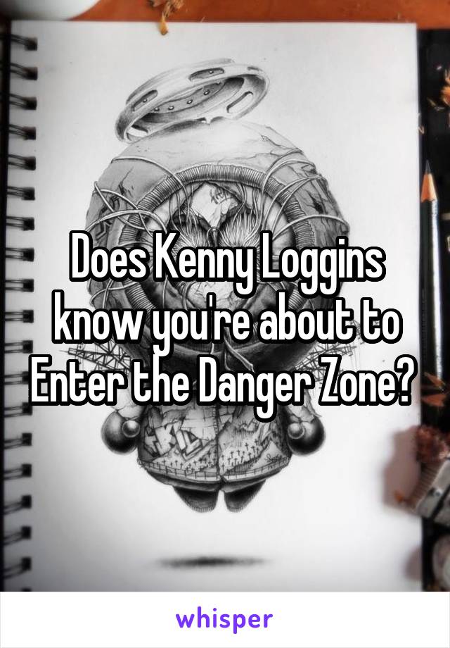 Does Kenny Loggins know you're about to Enter the Danger Zone? 