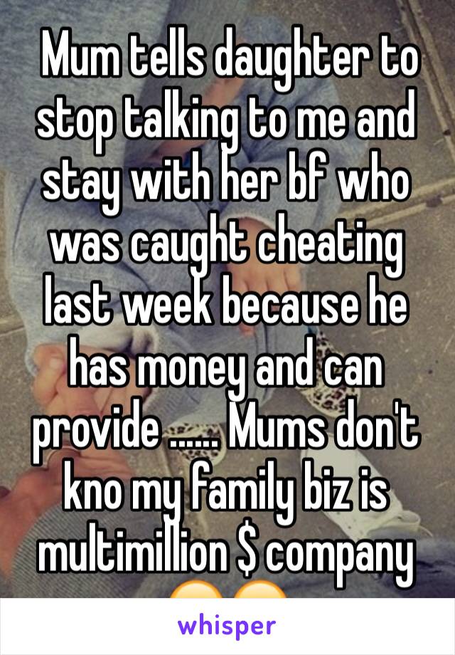  Mum tells daughter to stop talking to me and stay with her bf who was caught cheating last week because he has money and can provide ...... Mums don't kno my family biz is multimillion $ company 😂😂