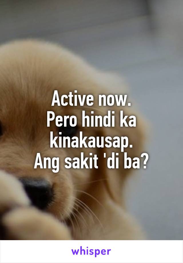 Active now.
Pero hindi ka kinakausap.
Ang sakit 'di ba?