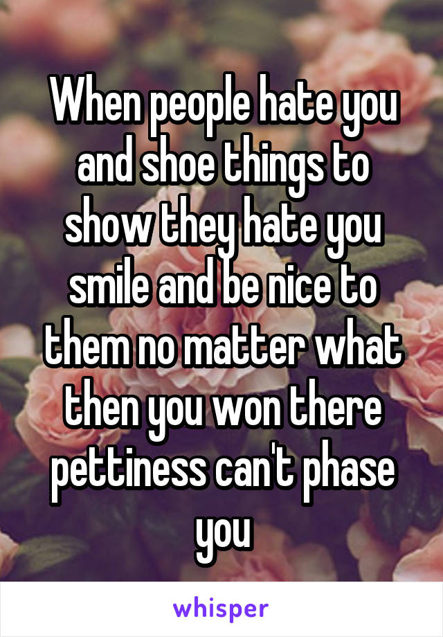 When people hate you and shoe things to show they hate you smile and be nice to them no matter what then you won there pettiness can't phase you