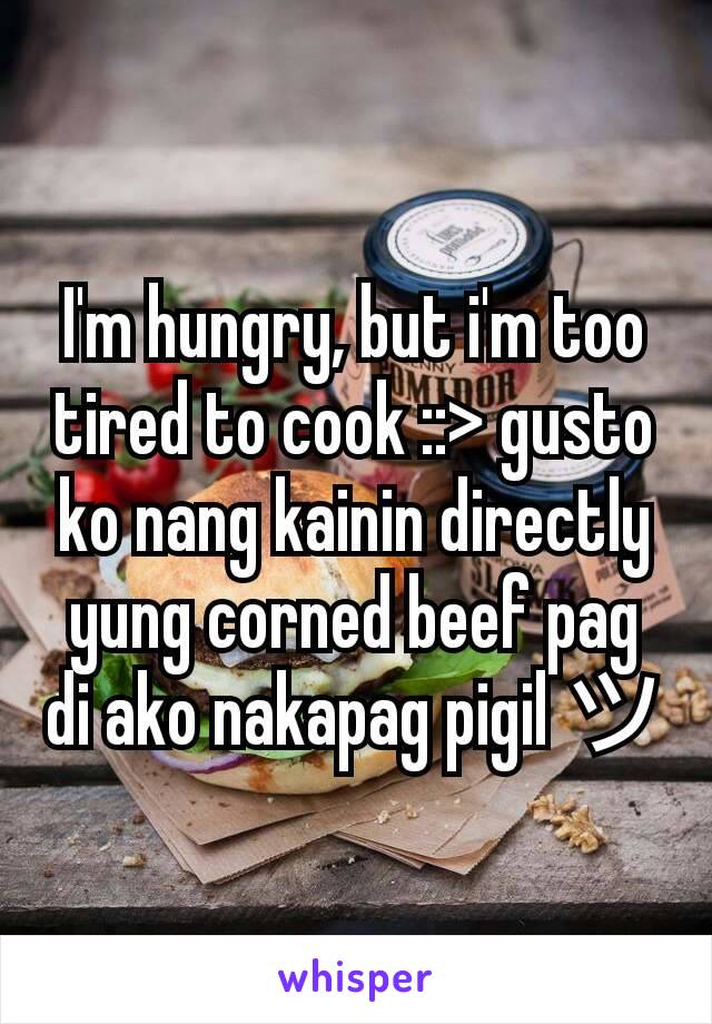 I'm hungry, but i'm too tired to cook ::> gusto ko nang kainin directly yung corned beef pag di ako nakapag pigil ツ