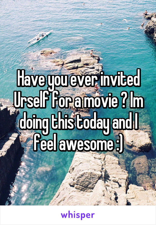 Have you ever invited Urself for a movie ? Im doing this today and I feel awesome :)