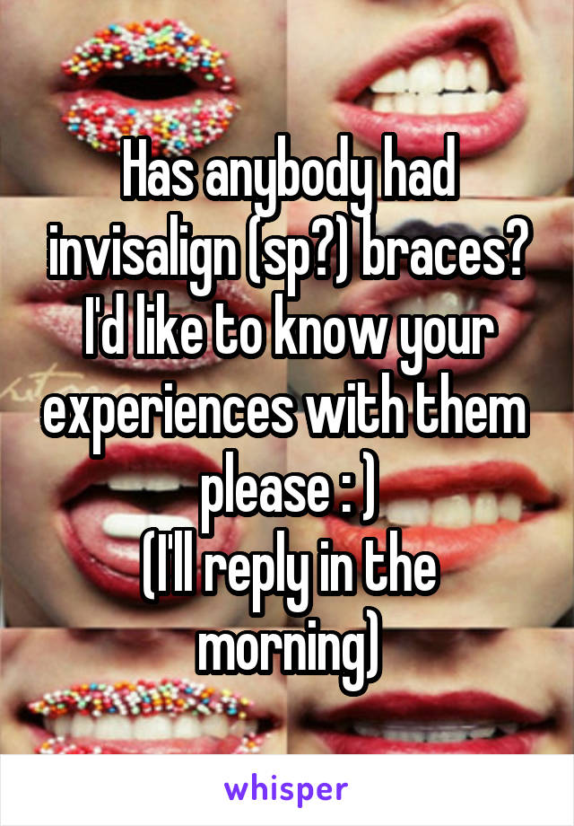 Has anybody had invisalign (sp?) braces?
I'd like to know your experiences with them  please : )
(I'll reply in the morning)